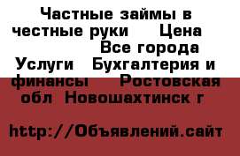 Частные займы в честные руки!  › Цена ­ 2 000 000 - Все города Услуги » Бухгалтерия и финансы   . Ростовская обл.,Новошахтинск г.